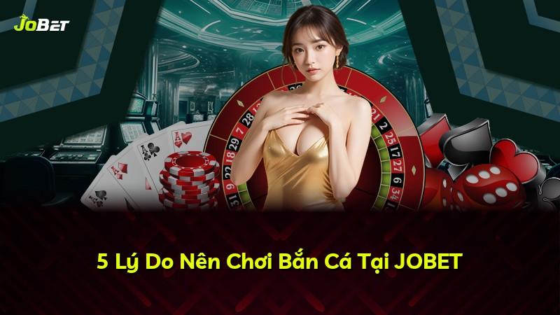 5 Lý Do Nên Chơi Bắn Cá Tại JOBET