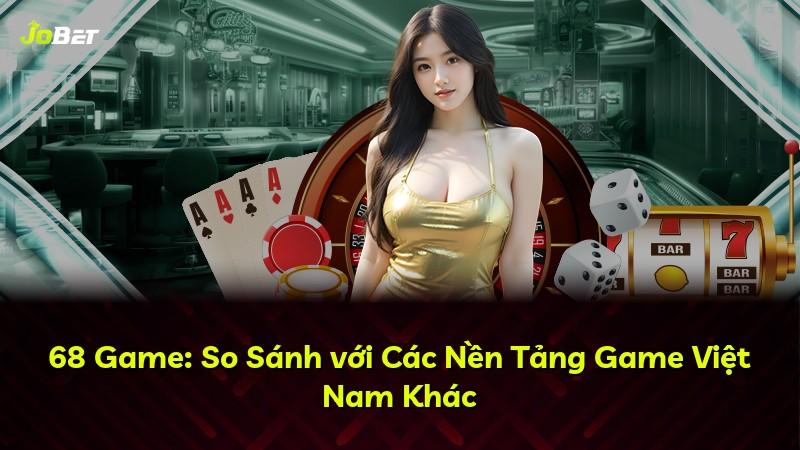 68 Game: So Sánh với Các Nền Tảng Game Việt Nam Khác