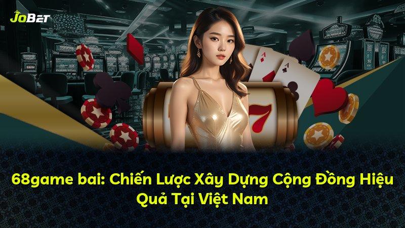 68game bai: Chiến Lược Xây Dựng Cộng Đồng Hiệu Quả Tại Việt Nam