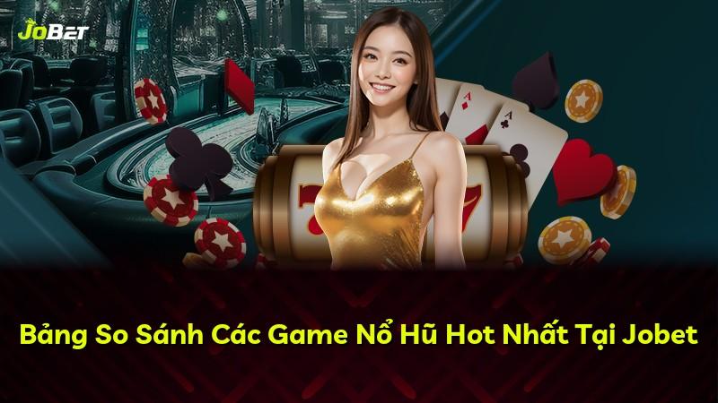 Bảng So Sánh Các Game Nổ Hũ Hot Nhất Tại Jobet