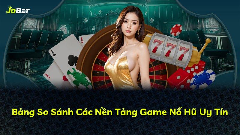 Bảng So Sánh Các Nền Tảng Game Nổ Hũ Uy Tín