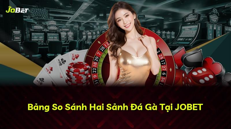 Bảng So Sánh Hai Sảnh Đá Gà Tại JOBET