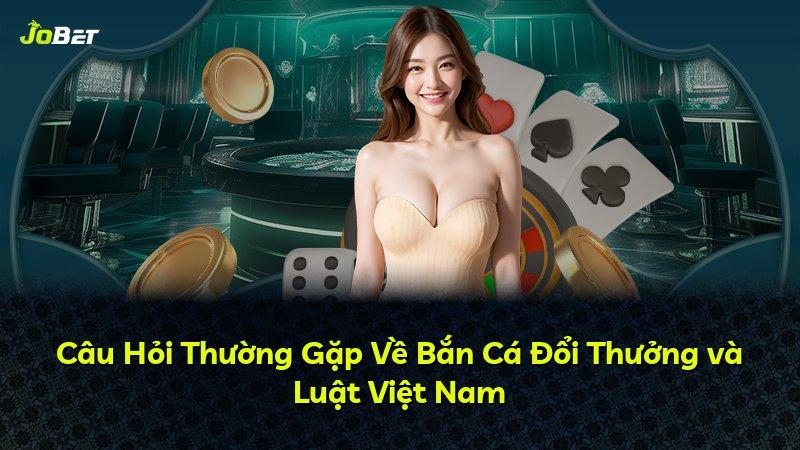 Câu Hỏi Thường Gặp Về Bắn Cá Đổi Thưởng và Luật Việt Nam