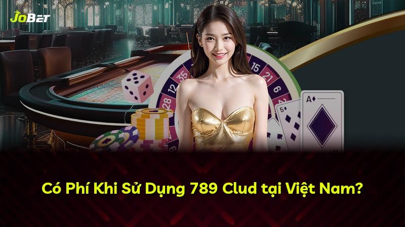 Có Phí Khi Sử Dụng 789 Clud tại Việt Nam?