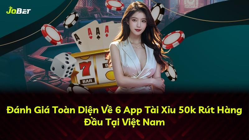 Đánh Giá Toàn Diện Về 6 App Tài Xỉu 50k Rút Hàng Đầu Tại Việt Nam