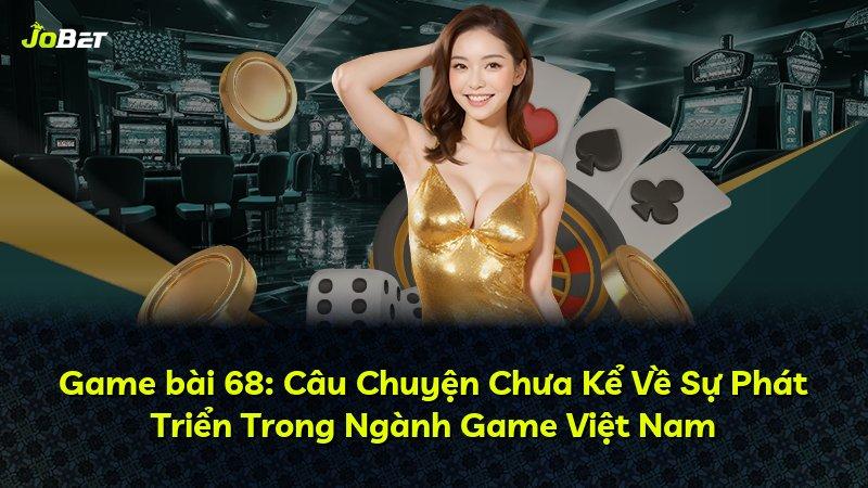 Game bài 68: Câu Chuyện Chưa Kể Về Sự Phát Triển Trong Ngành Game Việt Nam