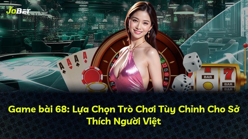 Game bài 68: Lựa Chọn Trò Chơi Tùy Chỉnh Cho Sở Thích Người Việt