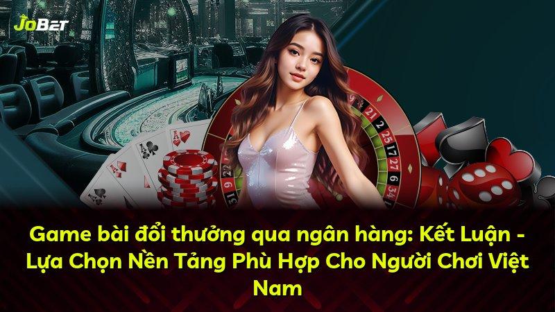 Game bài đổi thưởng qua ngân hàng: Kết Luận - Lựa Chọn Nền Tảng Phù Hợp Cho Người Chơi Việt Nam