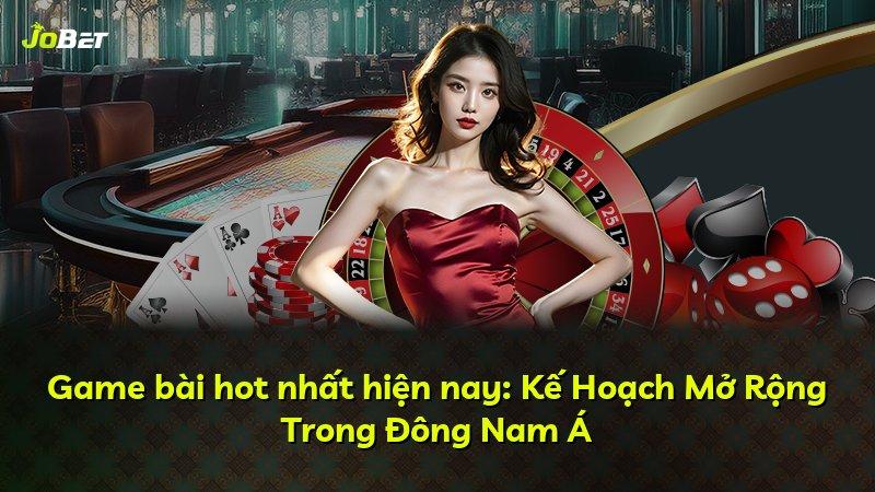 Game bài hot nhất hiện nay: Kế Hoạch Mở Rộng Trong Đông Nam Á