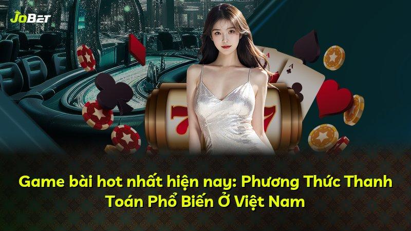 Game bài hot nhất hiện nay: Phương Thức Thanh Toán Phổ Biến Ở Việt Nam