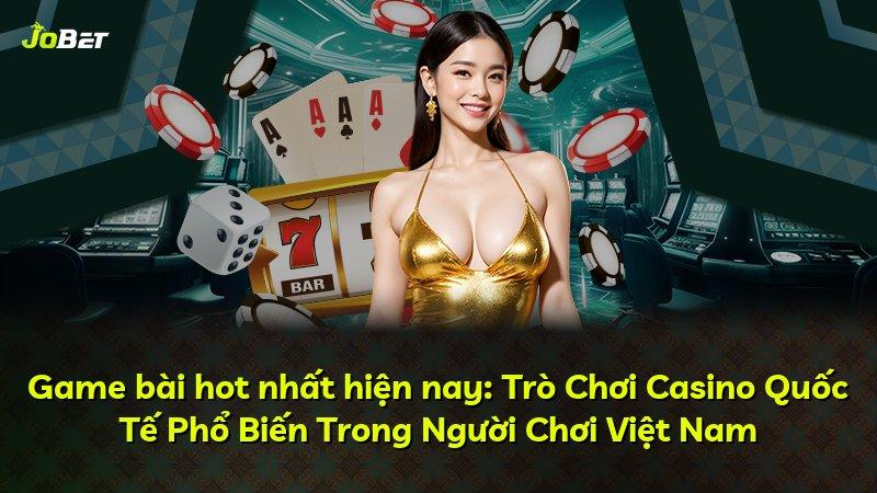 Game bài hot nhất hiện nay: Trò Chơi Casino Quốc Tế Phổ Biến Trong Người Chơi Việt Nam
