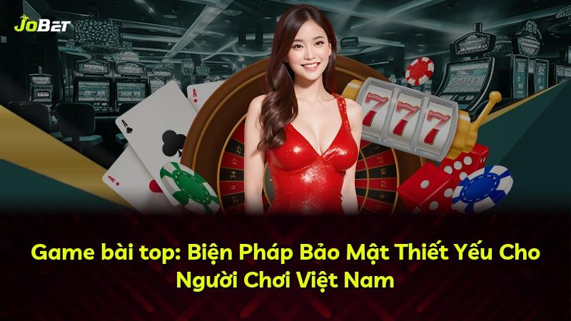 Game bài top: Biện Pháp Bảo Mật Thiết Yếu Cho Người Chơi Việt Nam