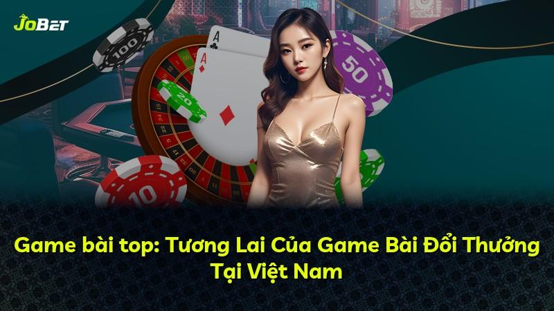 Game bài top: Tương Lai Của Game Bài Đổi Thưởng Tại Việt Nam