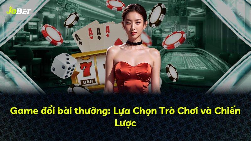 Game đổi bài thưởng: Lựa Chọn Trò Chơi và Chiến Lược