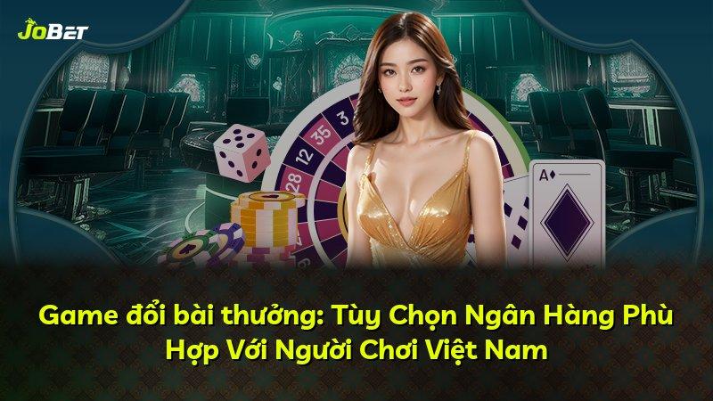 Game đổi bài thưởng: Tùy Chọn Ngân Hàng Phù Hợp Với Người Chơi Việt Nam