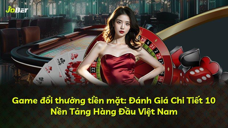 Game đổi thưởng tiền mặt: Đánh Giá Chi Tiết 10 Nền Tảng Hàng Đầu Việt Nam
