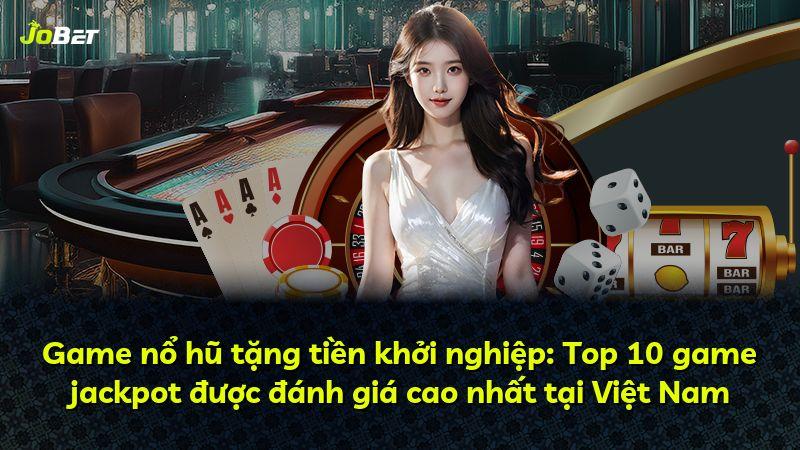 Game nổ hũ tặng tiền khởi nghiệp: Top 10 game jackpot được đánh giá cao nhất tại Việt Nam