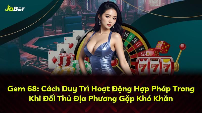 Gem 68: Cách Duy Trì Hoạt Động Hợp Pháp Trong Khi Đối Thủ Địa Phương Gặp Khó Khăn