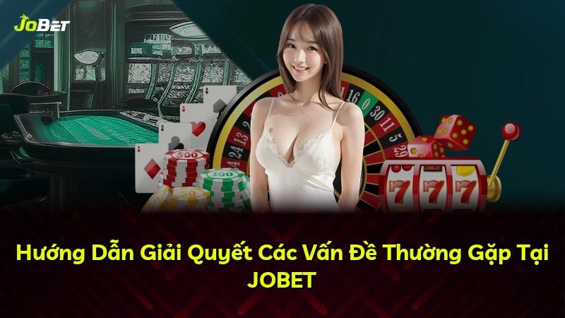 Hướng Dẫn Giải Quyết Các Vấn Đề Thường Gặp Tại JOBET