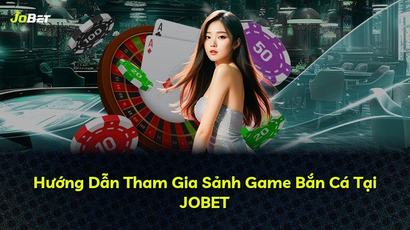 Hướng Dẫn Tham Gia Sảnh Game Bắn Cá Tại JOBET