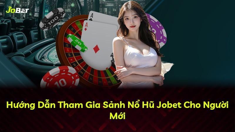 Hướng Dẫn Tham Gia Sảnh Nổ Hũ Jobet Cho Người Mới