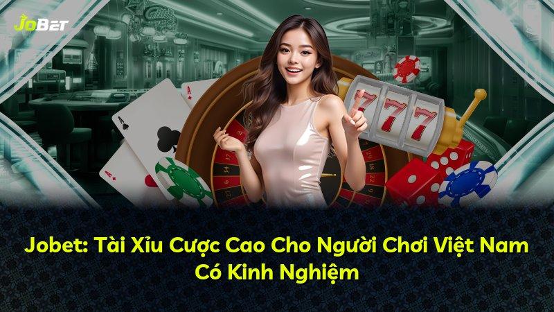 Jobet: Tài Xỉu Cược Cao Cho Người Chơi Việt Nam Có Kinh Nghiệm