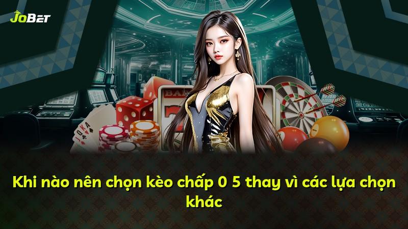 Khi nào nên chọn kèo chấp 0 5 thay vì các lựa chọn khác