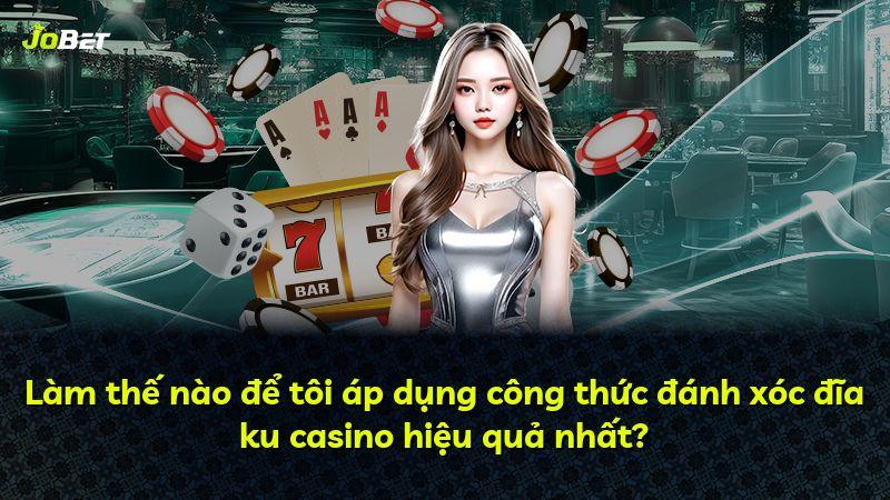 Làm thế nào để tôi áp dụng công thức đánh xóc đĩa ku casino hiệu quả nhất?