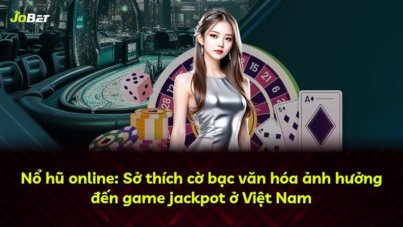 Nổ hũ online: Sở thích cờ bạc văn hóa ảnh hưởng đến game jackpot ở Việt Nam
