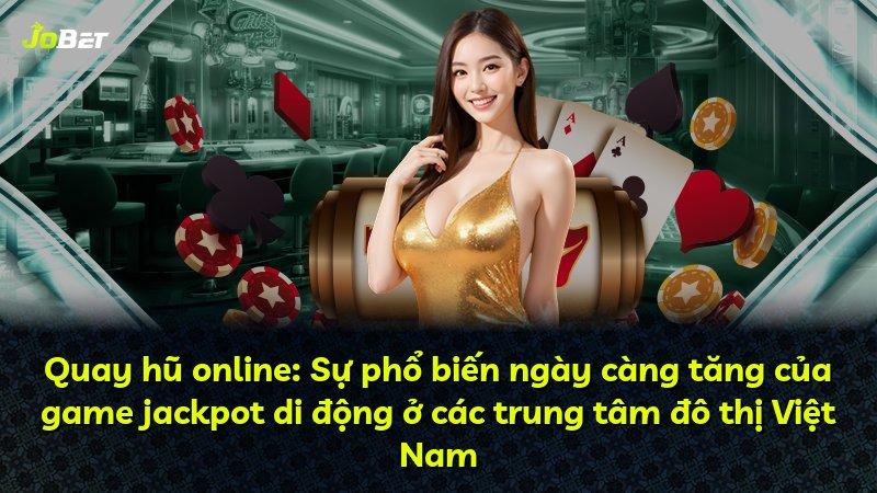 Quay hũ online: Sự phổ biến ngày càng tăng của game jackpot di động ở các trung tâm đô thị Việt Nam