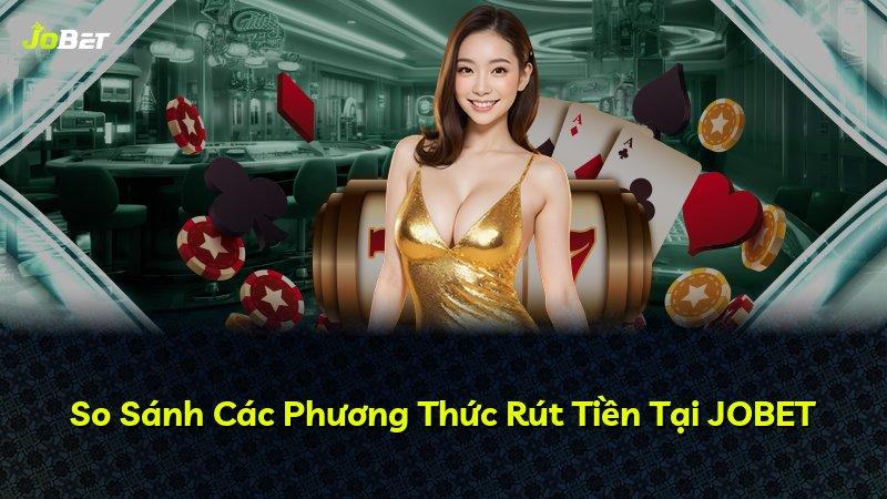 So Sánh Các Phương Thức Rút Tiền Tại JOBET