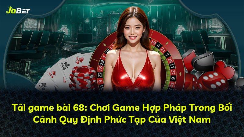 Tải game bài 68: Chơi Game Hợp Pháp Trong Bối Cảnh Quy Định Phức Tạp Của Việt Nam