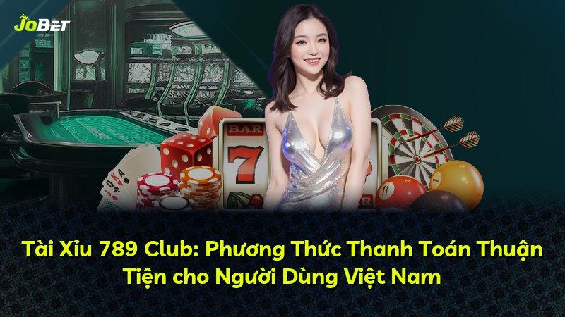 Tài Xỉu 789 Club: Phương Thức Thanh Toán Thuận Tiện cho Người Dùng Việt Nam