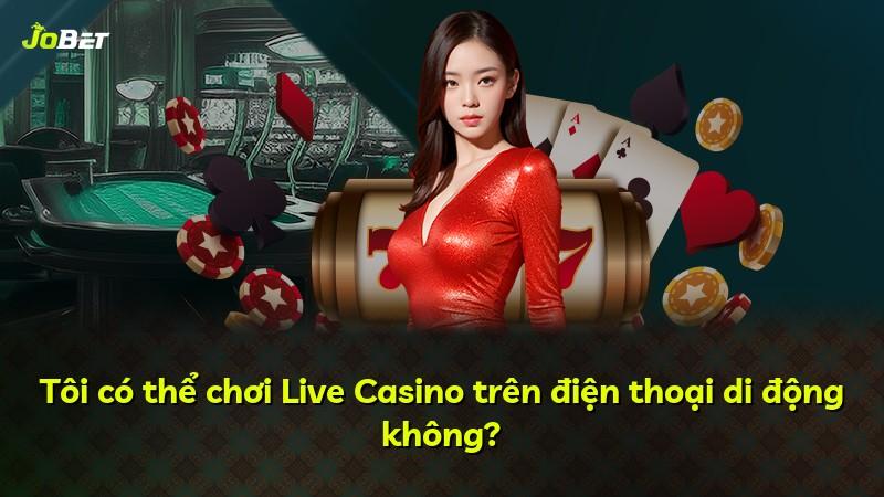 Tôi có thể chơi Live Casino trên điện thoại di động không?