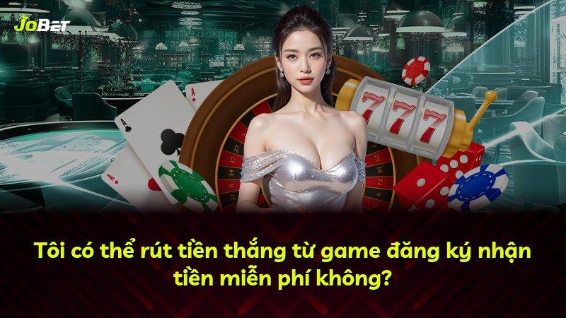 Tôi có thể rút tiền thắng từ game đăng ký nhận tiền miễn phí không?