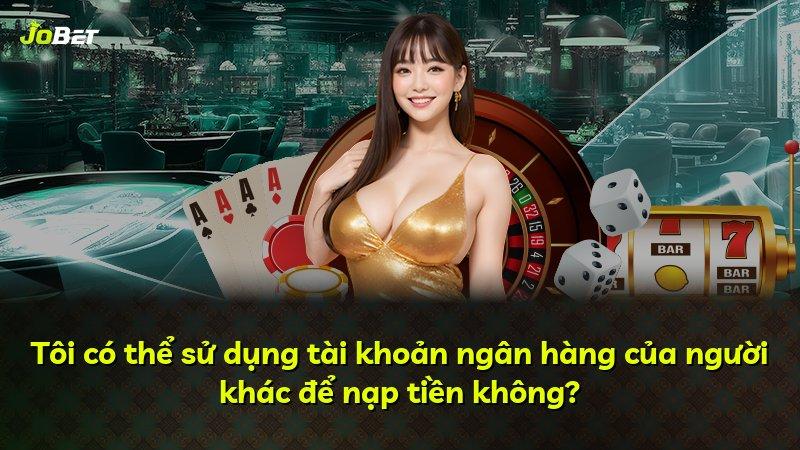 Tôi có thể sử dụng tài khoản ngân hàng của người khác để nạp tiền không?