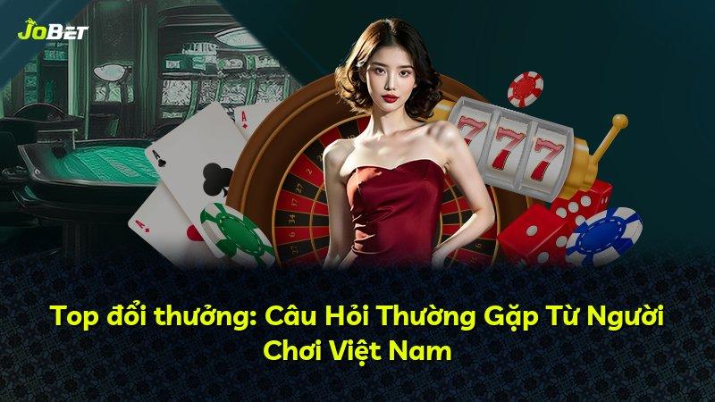 Top đổi thưởng: Câu Hỏi Thường Gặp Từ Người Chơi Việt Nam
