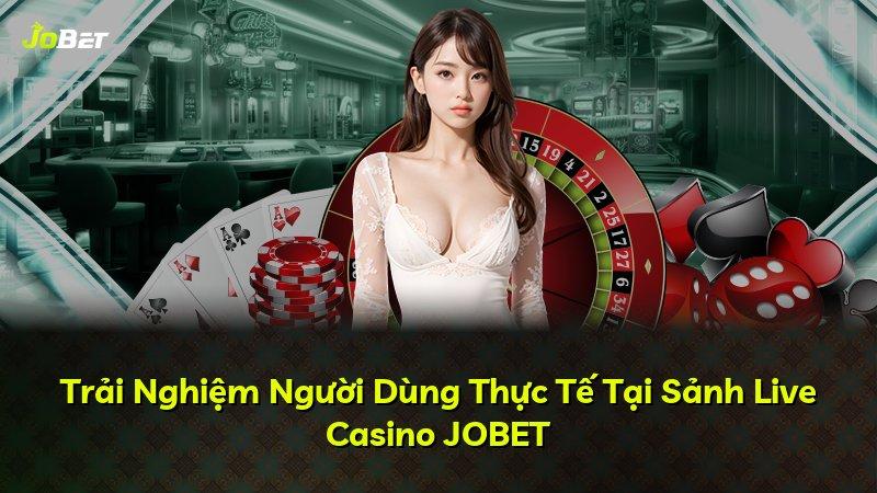 Trải Nghiệm Người Dùng Thực Tế Tại Sảnh Live Casino JOBET