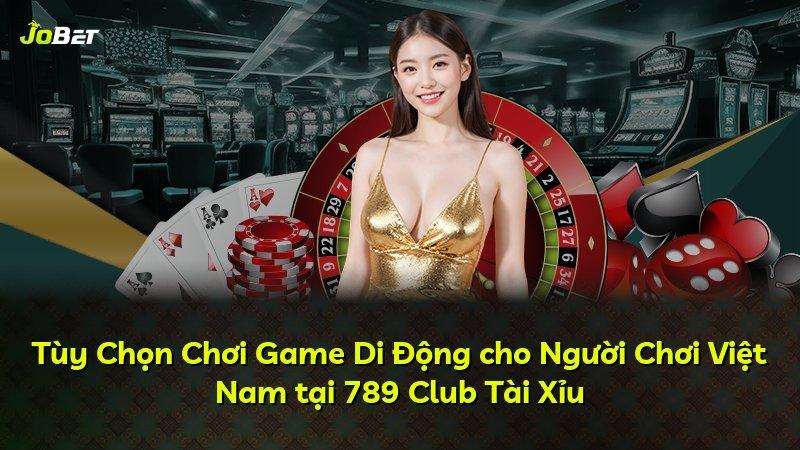 Tùy Chọn Chơi Game Di Động cho Người Chơi Việt Nam tại 789 Club Tài Xỉu