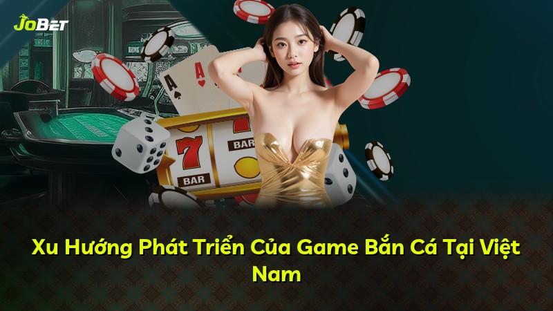 Xu Hướng Phát Triển Của Game Bắn Cá Tại Việt Nam