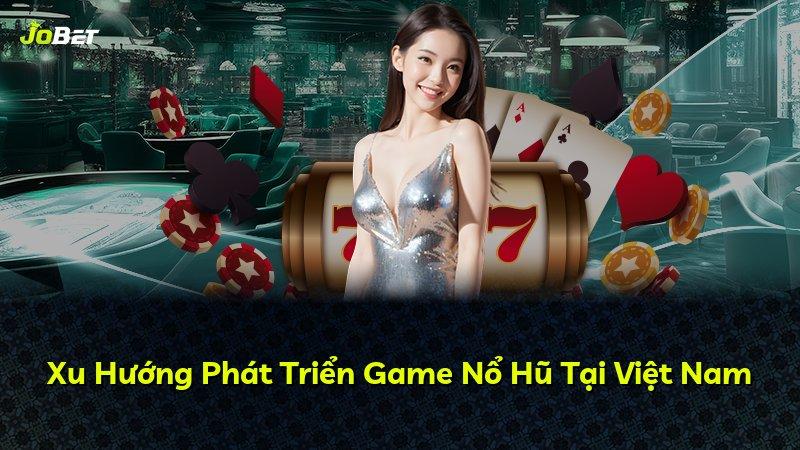 Xu Hướng Phát Triển Game Nổ Hũ Tại Việt Nam